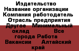 Издательство › Название организации ­ Компания-работодатель › Отрасль предприятия ­ Другое › Минимальный оклад ­ 17 000 - Все города Работа » Вакансии   . Алтайский край